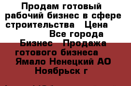 Продам готовый, рабочий бизнес в сфере строительства › Цена ­ 950 000 - Все города Бизнес » Продажа готового бизнеса   . Ямало-Ненецкий АО,Ноябрьск г.